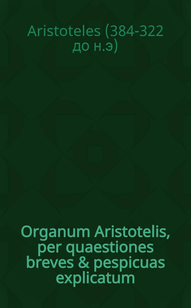 Organum Aristotelis, per quaestiones breves & pespicuas explicatum