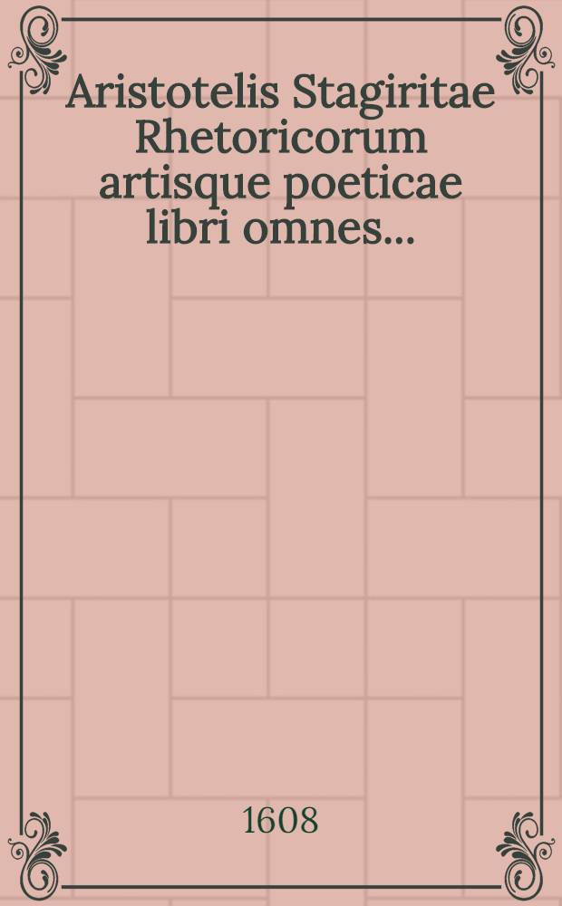Aristotelis Stagiritae Rhetoricorum artisque poeticae libri omnes .. : Cum rerum omnium indice locupletiβimo. T. 6, Ps. 1 : [Quae hoc volumine continentur ; Rhetorica ad Alexandrum ; De poёtica