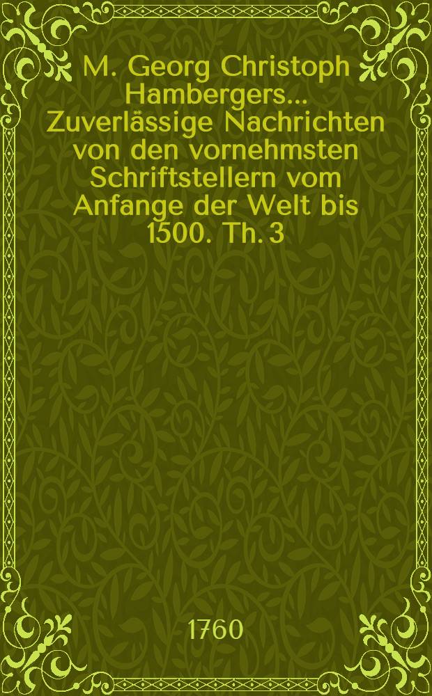 M. Georg Christoph Hambergers ... Zuverlässige Nachrichten von den vornehmsten Schriftstellern vom Anfange der Welt bis 1500. Th. 3