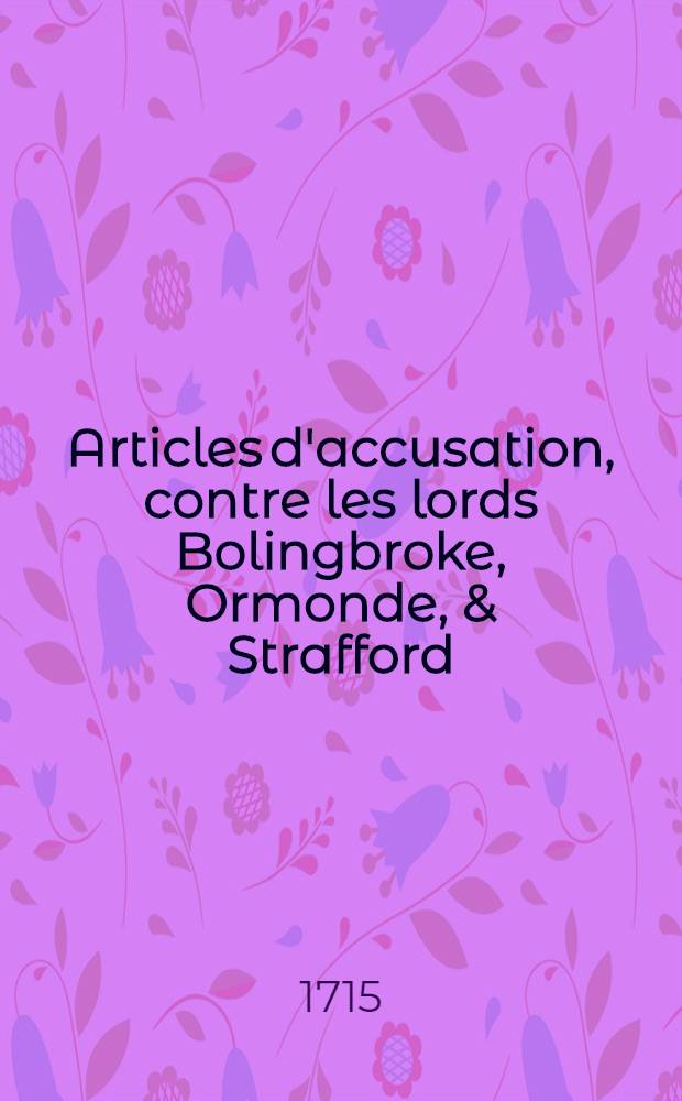 Articles d'accusation, contre les lords Bolingbroke, Ormonde, & Strafford : Avec les Bills d'atteindre contre les deux premiers : Traduits de l'anglois