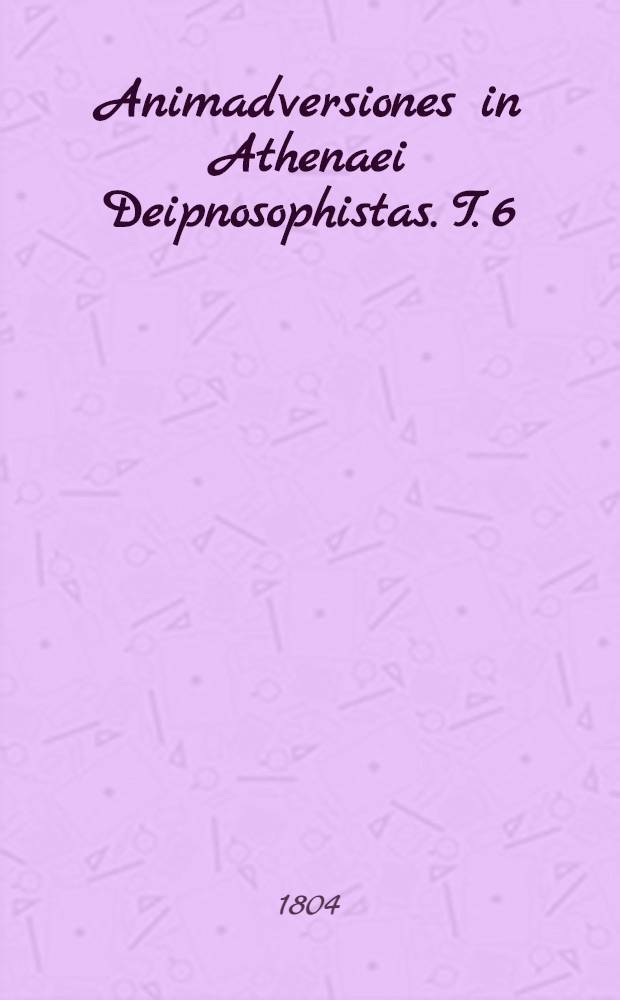 Animadversiones in Athenaei Deipnosophistas. T. 6 : Animadvers. in lib. XI. et XII.