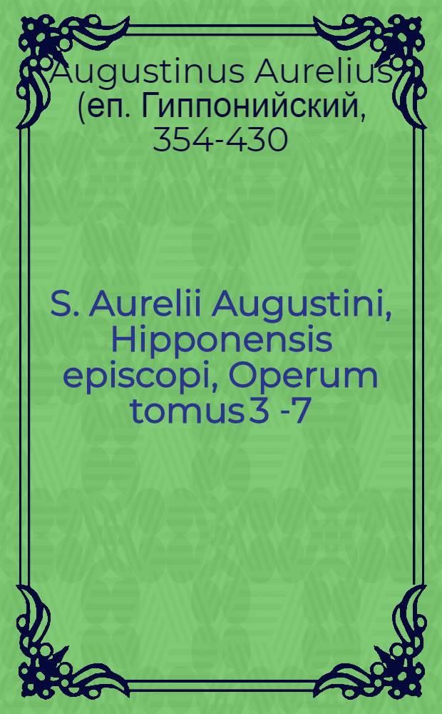 S. Aurelii Augustini, Hipponensis episcopi, Operum tomus 3[-7]