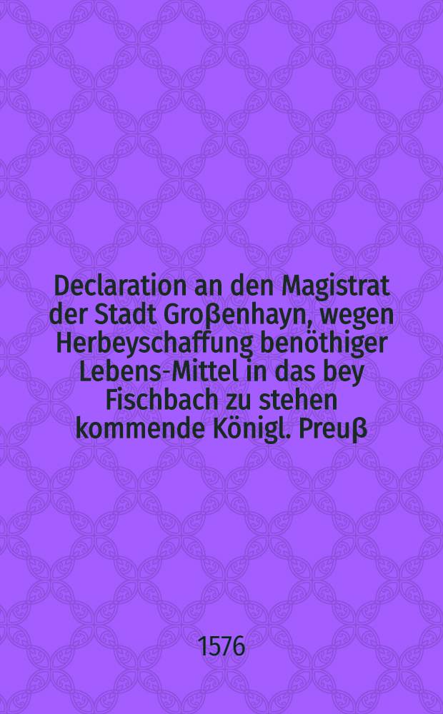 Declaration an den Magistrat der Stadt Groβenhayn, wegen Herbeyschaffung benöthiger Lebens-Mittel in das bey Fischbach zu stehen kommende Königl. Preuβ. Lager