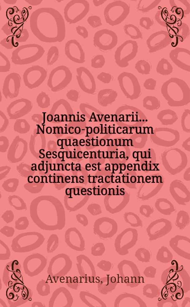 Joannis Avenarii ... Nomico-politicarum quaestionum Sesquicenturia, qui adjuncta est appendix continens tractationem questionis : An legatum adversus principem vel Rempub. ad quam missus est, delinquentem, salvo jure gentium, capere ac punire liceat ?