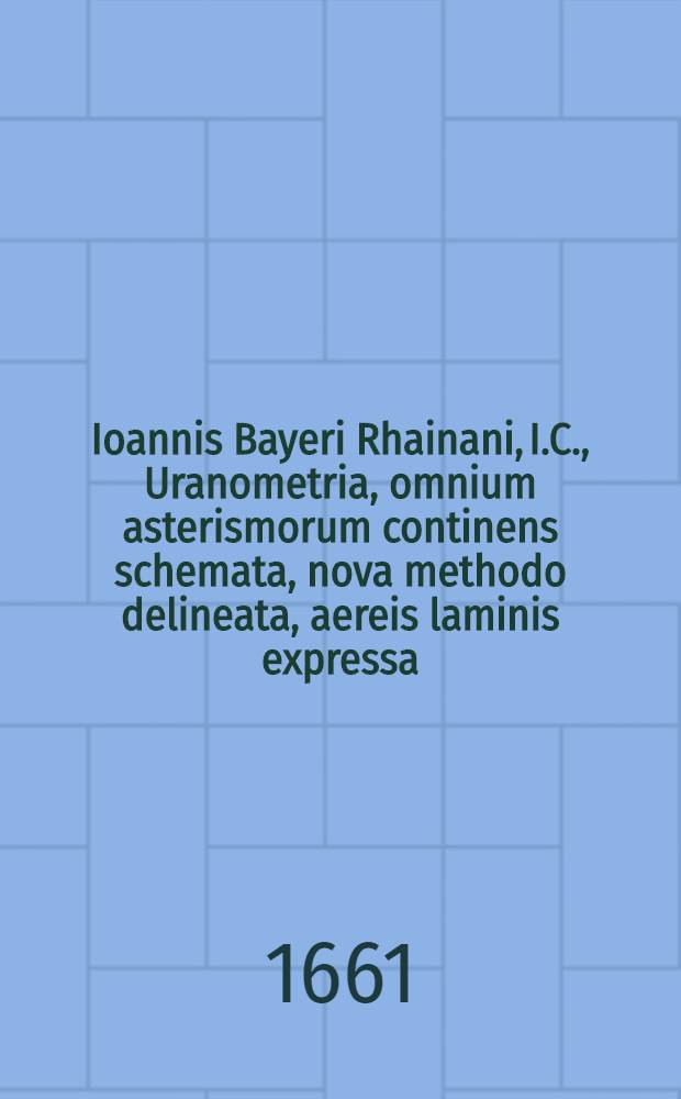 Ioannis Bayeri Rhainani, I.C., Uranometria, omnium asterismorum continens schemata, nova methodo delineata, aereis laminis expressa
