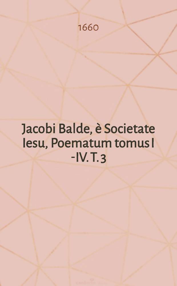 Jacobi Balde, è Societate Iesu, Poematum tomus I[-IV]. T. 3 : Complectens Satyrica