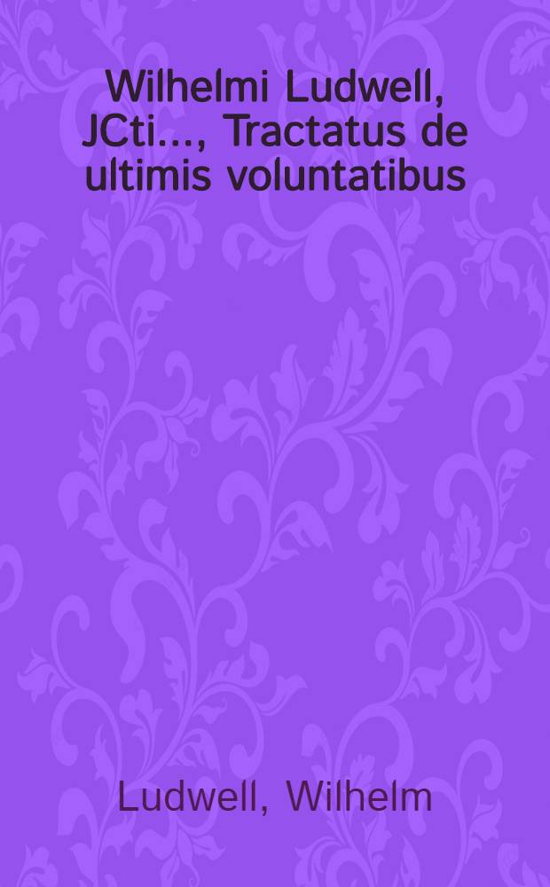 Wilhelmi Ludwell, JCti. ..., Tractatus de ultimis voluntatibus : Adjectus est Commentarius ad libri sexti Codic. tit. de suis et legitim. liber. etc. et seqq. : Cum indice rerum et verborum locupletissimo