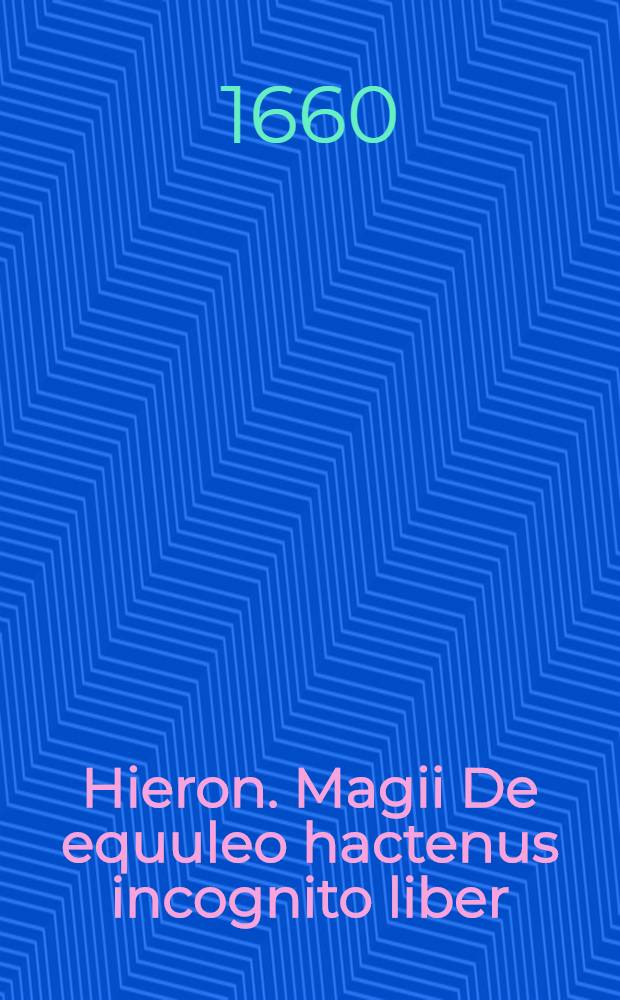 Hieron. Magii De equuleo hactenus incognito liber // De sanctorum martyrum crucitatibus ...