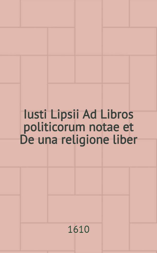 Iusti Lipsii Ad Libros politicorum notae et De una religione liber