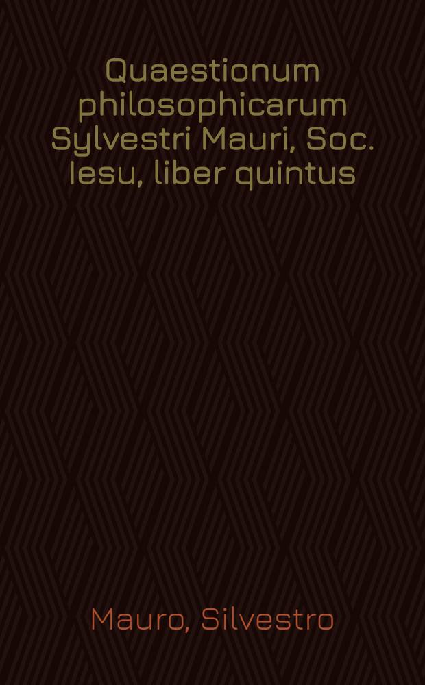 Quaestionum philosophicarum Sylvestri Mauri, Soc. Iesu, liber quintus