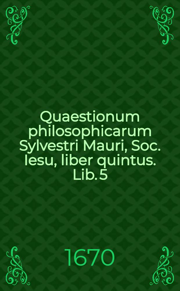 Quaestionum philosophicarum Sylvestri Mauri, Soc. Iesu, liber quintus. Lib. 5 : Continens Quaestiones physicas de mistis animatis in libros de anima, & Questiones physico-metaphysicas de ente immateriali, hoc est de anima rationali, intelligentijs & Dec.