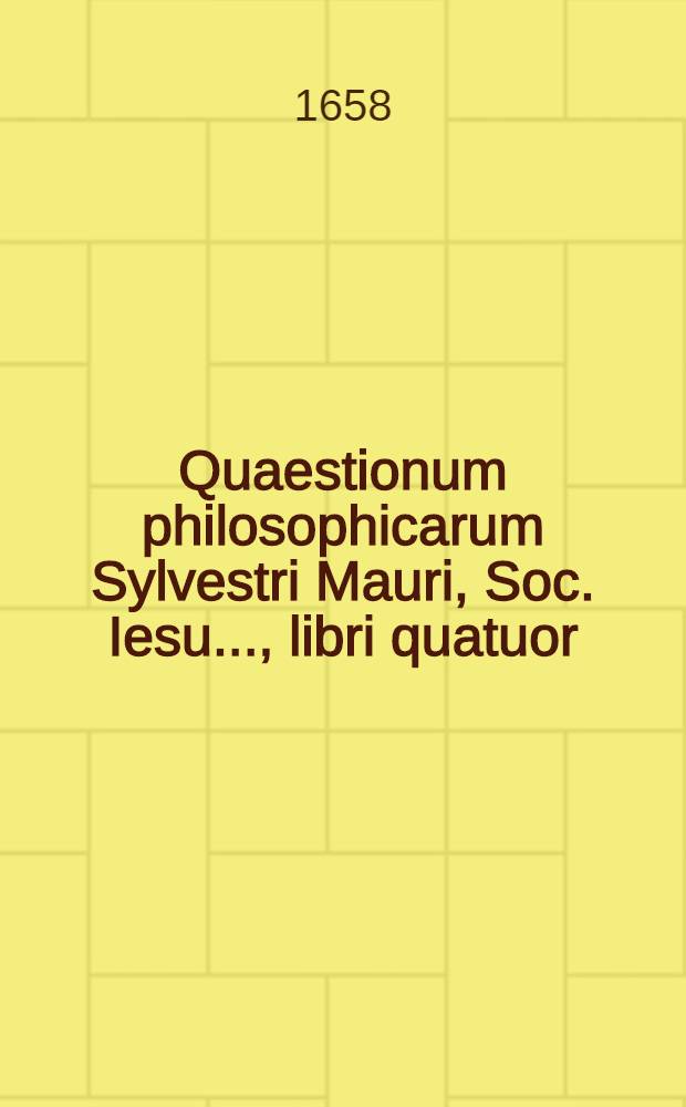 Quaestionum philosophicarum Sylvestri Mauri, Soc. Iesu ..., libri quatuor : Pro Laurea philosophica Andreae Portner ... Lib. 3 : Continens Quaestiones physicas de mundo, & caelo, de generatione, & corruptione, & de elementis, eorumque virtutibus motiuis. Adiectus est index rerum contentarum in his quatuor libris