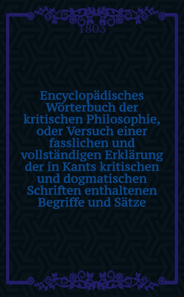 Encyclopädisches Wörterbuch der kritischen Philosophie, oder Versuch einer fasslichen und vollständigen Erklärung der in Kants kritischen und dogmatischen Schriften enthaltenen Begriffe und Sätze; mit Nachrichten, Erläuterungen und Vergleichungen aus der Geschichte der Philosophie begleitet, und alphabetisch geordnet. Bd. 5, Abth. 2