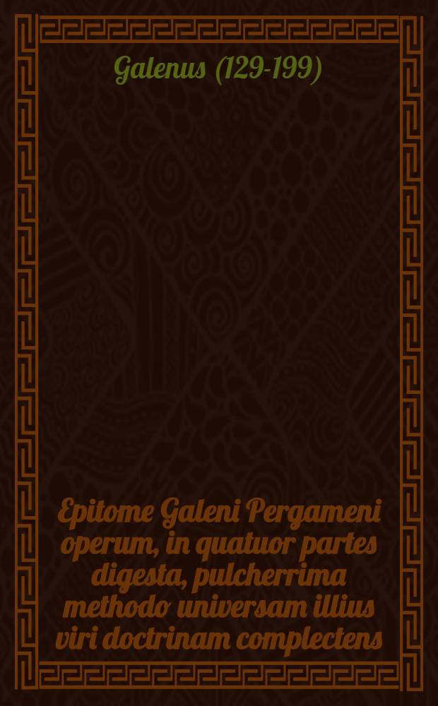 Epitome Galeni Pergameni operum, in quatuor partes digesta, pulcherrima methodo universam illius viri doctrinam complectens