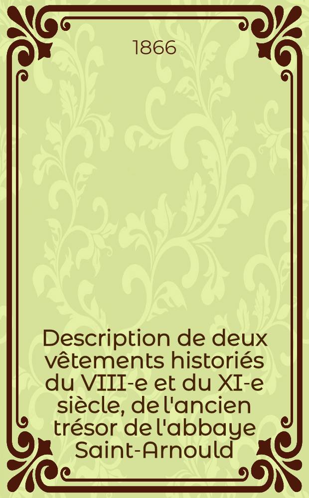 Description de deux v&ecirc;tements histori&eacute;s du VIII-e et du XI-e si&egrave;cle, de l'ancien tr&eacute;sor de l'abbaye Saint-Arnould