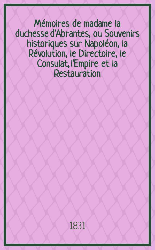 Mémoires de madame la duchesse d'Abrantes, ou Souvenirs historiques sur Napoléon, la Révolution, le Directoire, le Consulat, l'Empire et la Restauration. T. 3