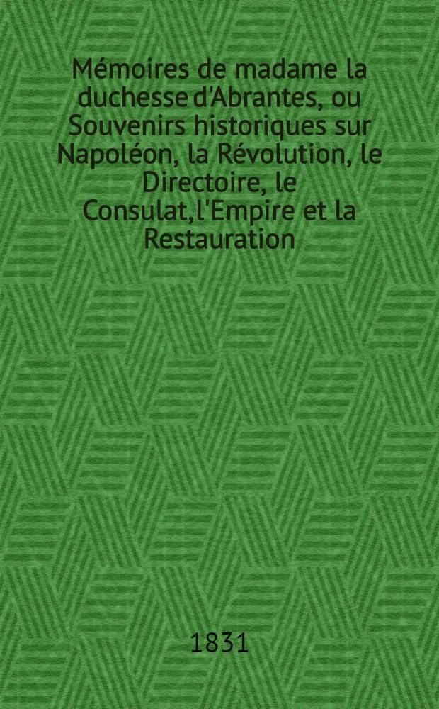Mémoires de madame la duchesse d'Abrantes, ou Souvenirs historiques sur Napoléon, la Révolution, le Directoire, le Consulat, l'Empire et la Restauration. T. 4
