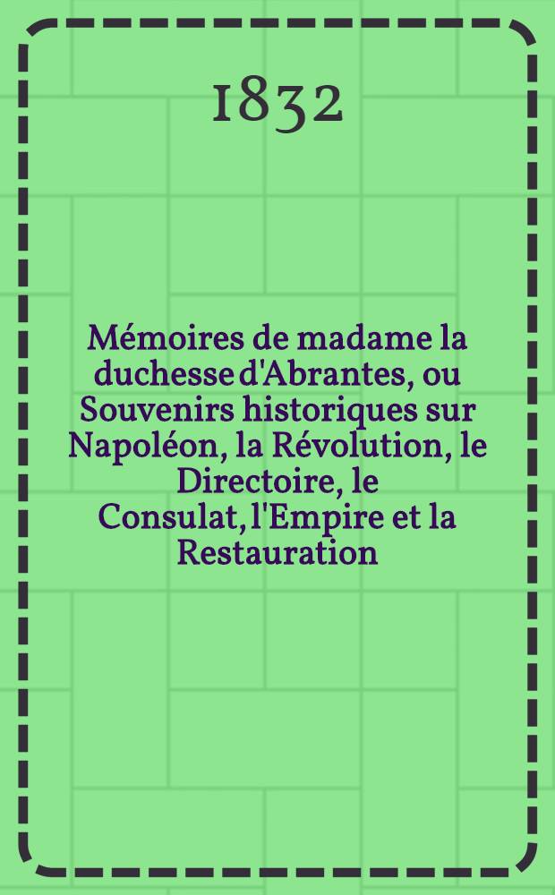 Mémoires de madame la duchesse d'Abrantes, ou Souvenirs historiques sur Napoléon, la Révolution, le Directoire, le Consulat, l'Empire et la Restauration. T. 6