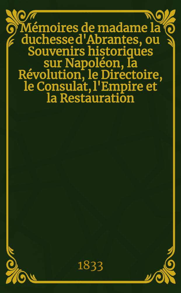 Mémoires de madame la duchesse d'Abrantes, ou Souvenirs historiques sur Napoléon, la Révolution, le Directoire, le Consulat, l'Empire et la Restauration. T. 12