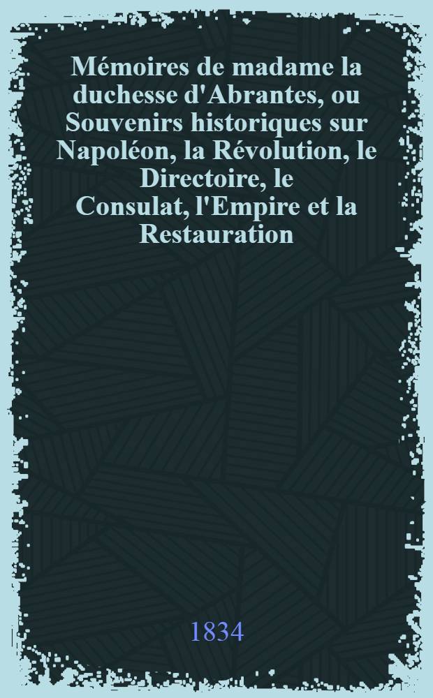 M&eacute;moires de madame la duchesse d'Abrantes, ou Souvenirs historiques sur Napol&eacute;on, la R&eacute;volution, le Directoire, le Consulat, l'Empire et la Restauration. T. 15