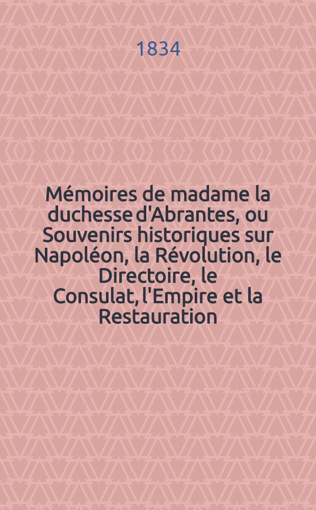 Mémoires de madame la duchesse d'Abrantes, ou Souvenirs historiques sur Napoléon, la Révolution, le Directoire, le Consulat, l'Empire et la Restauration. T. 16