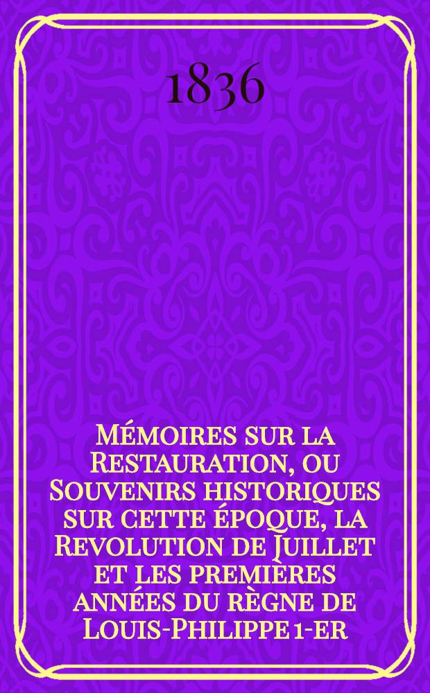 Mémoires sur la Restauration, ou Souvenirs historiques sur cette époque, la Revolution de Juillet et les premières années du règne de Louis-Philippe 1-er. T. 5
