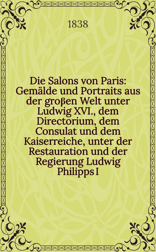 Die Salons von Paris : Gem&auml;lde und Portraits aus der gro&beta;en Welt unter Ludwig XVI., dem Directorium, dem Consulat und dem Kaiserreiche, unter der Restauration und der Regierung Ludwig Philipps I. Bd. 2