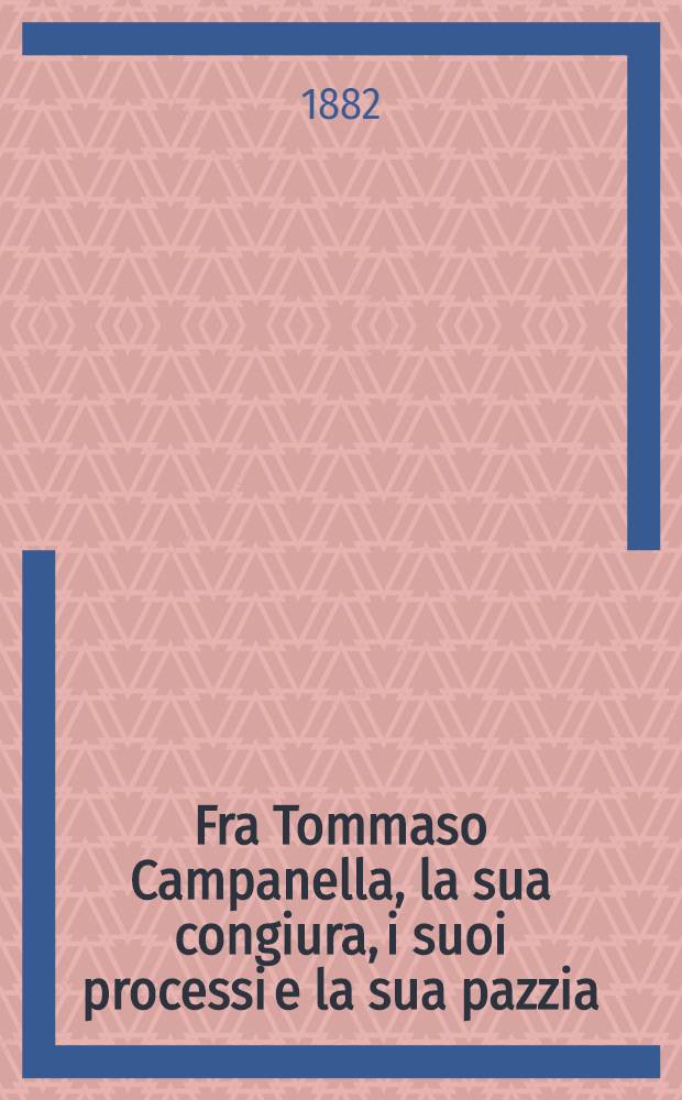 Fra Tommaso Campanella, la sua congiura, i suoi processi e la sua pazzia : Narrazione con molti documenti inediti polit. e giudiziarii, con l'intero processo di eresia e 67 poesie di fra Tommaso Finoggi ignorate. Vol. 2 : Narrazione