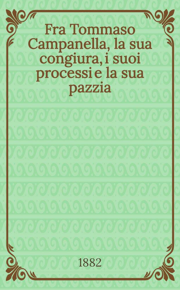 Fra Tommaso Campanella, la sua congiura, i suoi processi e la sua pazzia : Narrazione con molti documenti inediti polit. e giudiziarii, con l'intero processo di eresia e 67 poesie di fra Tommaso Finoggi ignorate. Vol. 3 : Documenti e illustrazioni