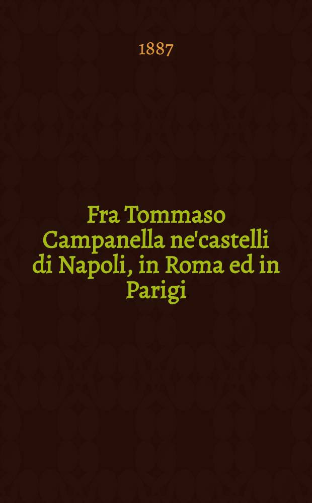 Fra Tommaso Campanella ne'castelli di Napoli, in Roma ed in Parigi : Narrazione con molti documenti e 10 opuscoli del Campanella inediti. Vol. 1 : Narrazione