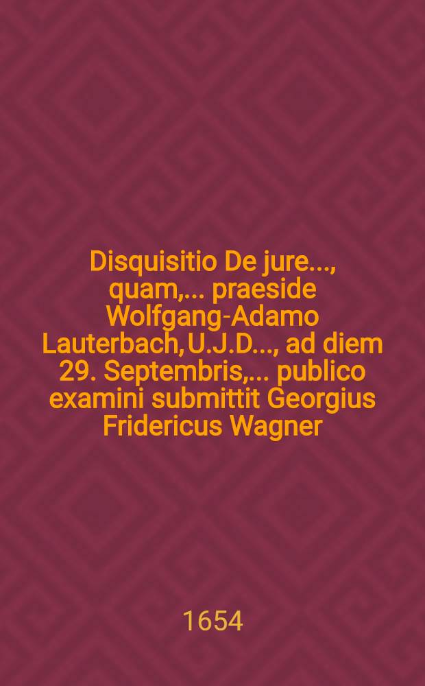 Disquisitio De jure ..., quam, ... praeside Wolfgang-Adamo Lauterbach, U.J.D. ..., ad diem 29. Septembris, ... publico examini submittit Georgius Fridericus Wagner, Eisslingensis