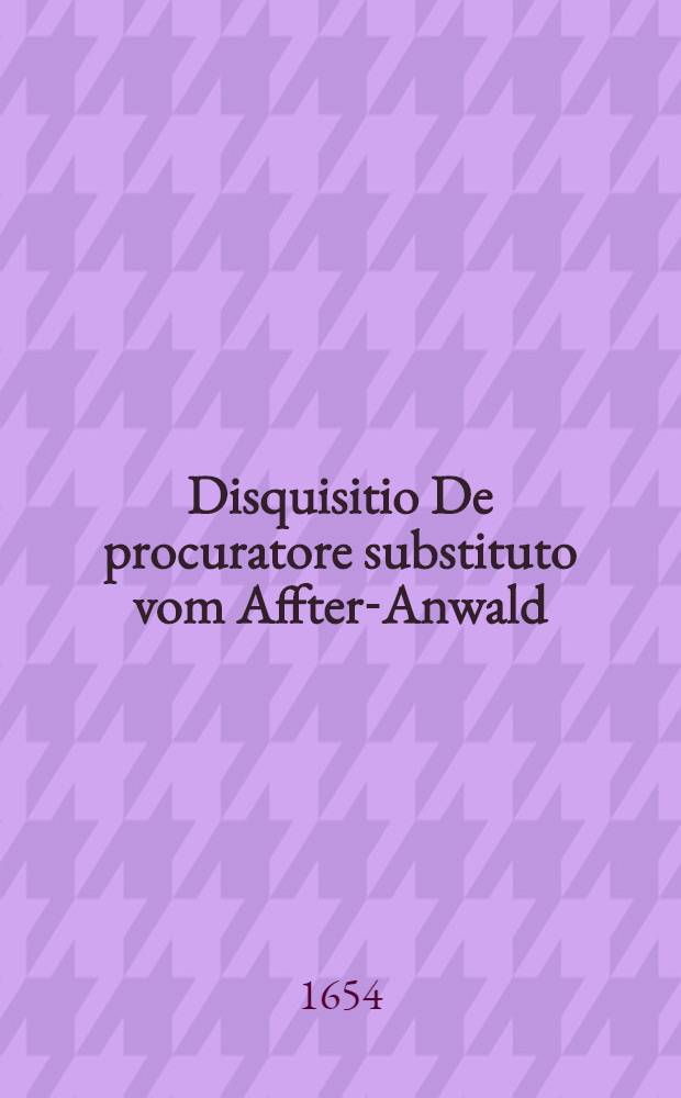 Disquisitio De procuratore substituto vom Affter-Anwald; quam ..., praeside Wolfgang-Adamo Lauterbach, U.J.D ..., ad diem 3. Februarii publicae censurae submittit Otto Fridericus Sch&uuml;tz
