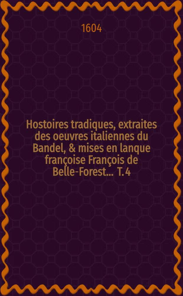 Hostoires tradiques, extraites des oeuvres italiennes du Bandel, & mises en lanque françoise François de Belle-Forest ... T. 4