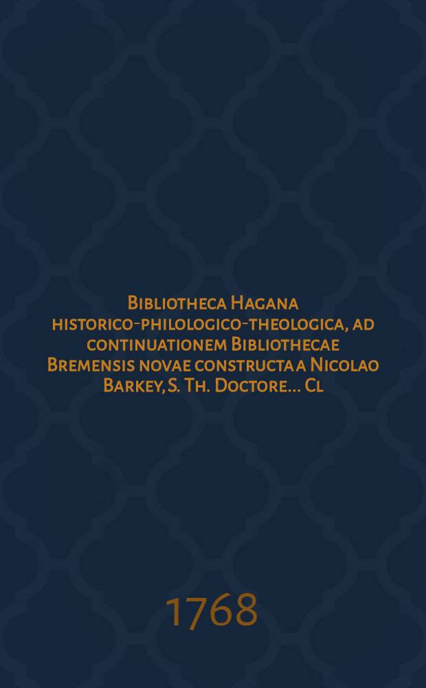 Bibliotheca Hagana historico-philologico-theologica, ad continuationem Bibliothecae Bremensis novae constructa a Nicolao Barkey, S. Th. Doctore ... Cl. 1, Fasc. 1
