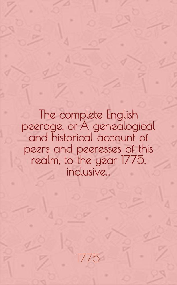 The complete English peerage, or A genealogical and historical account of peers and peeresses of this realm, to the year 1775, inclusive ... : In two volumes