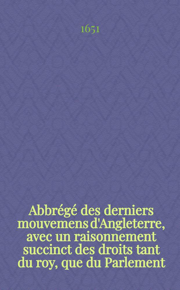Abbr&eacute;g&eacute; des derniers mouvemens d'Angleterre, avec un raisonnement succinct des droits tant du roy, que du Parlement