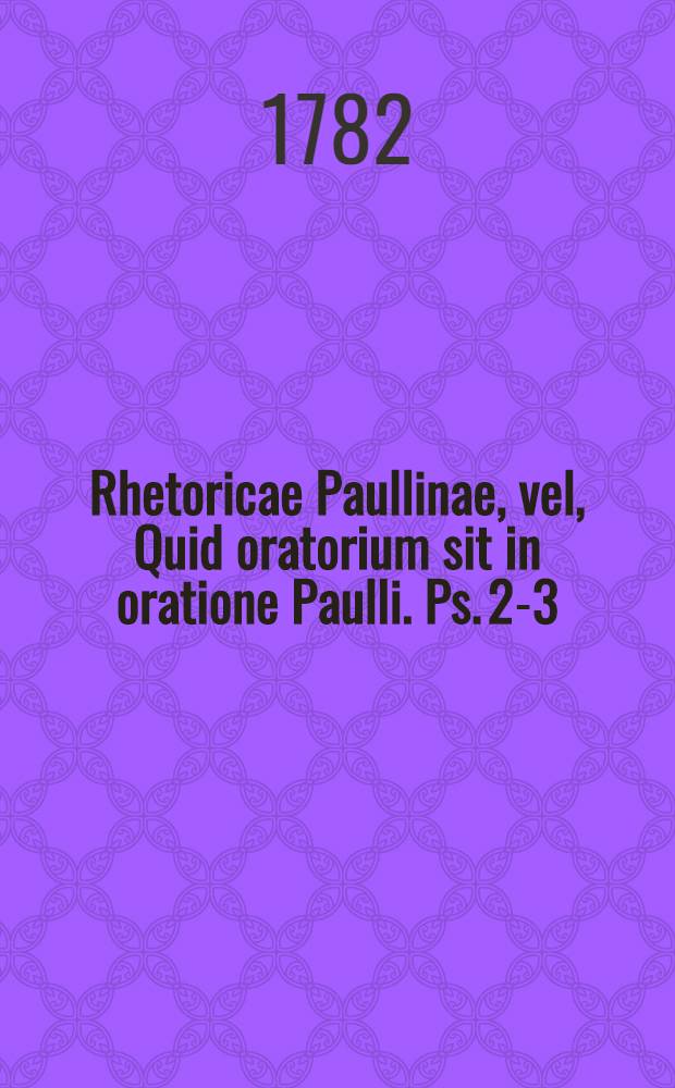 Rhetoricae Paullinae, vel, Quid oratorium sit in oratione Paulli. Ps. 2-3 : Tractationem et elocutionem (formam) complexa