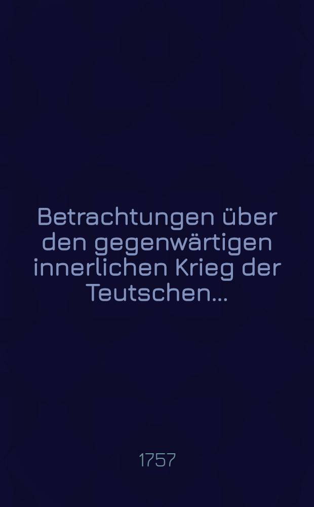 Betrachtungen über den gegenwärtigen innerlichen Krieg der Teutschen ...