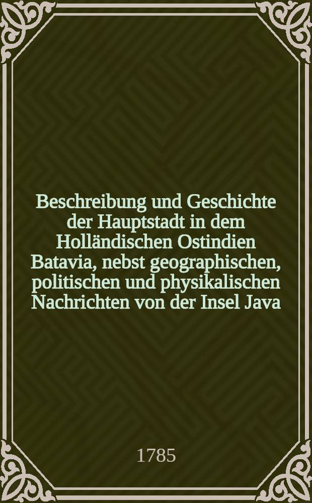 Beschreibung und Geschichte der Hauptstadt in dem Holländischen Ostindien Batavia, nebst geographischen, politischen und physikalischen Nachrichten von der Insel Java. Th. 1