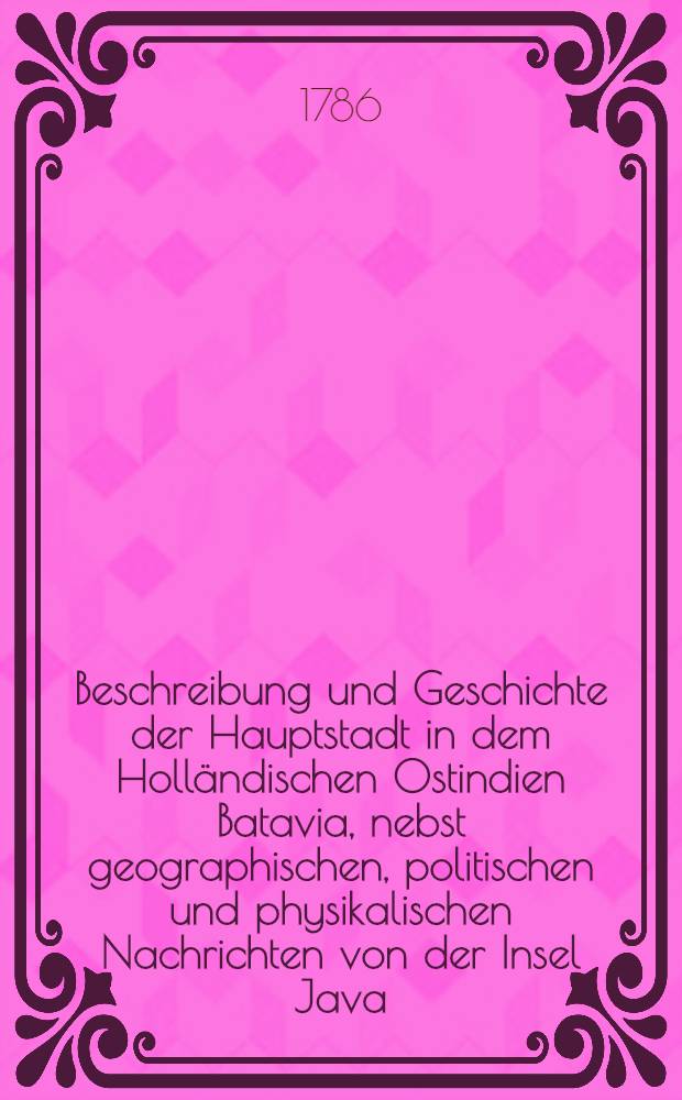 Beschreibung und Geschichte der Hauptstadt in dem Holländischen Ostindien Batavia, nebst geographischen, politischen und physikalischen Nachrichten von der Insel Java. Th. 3