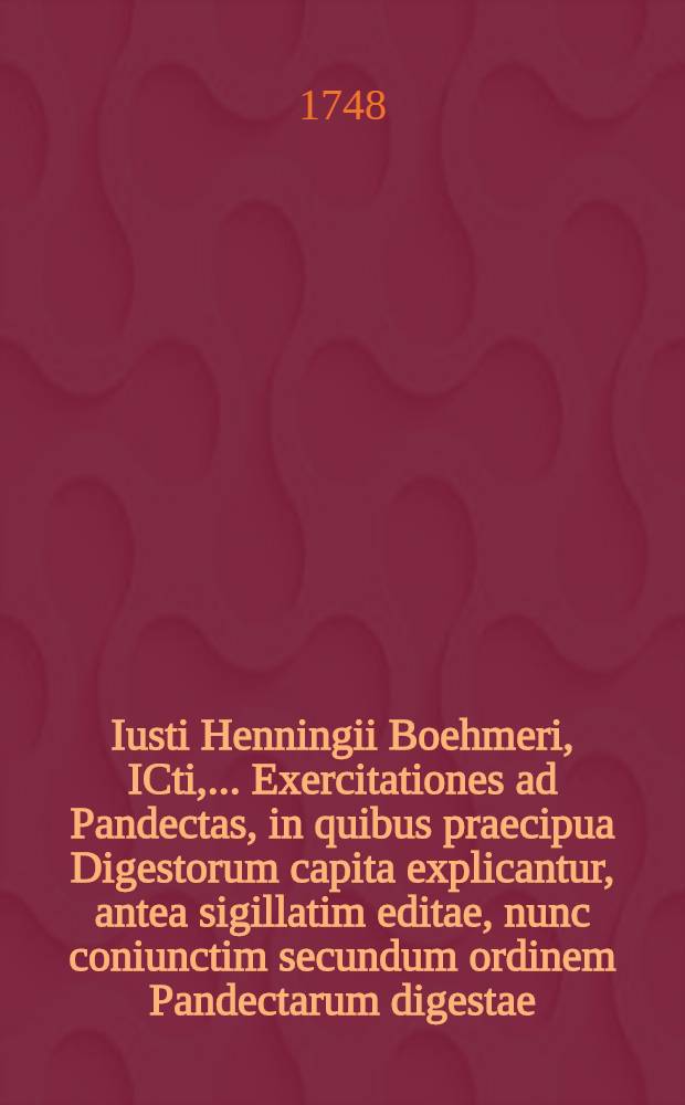 Iusti Henningii Boehmeri, ICti, ... Exercitationes ad Pandectas, in quibus praecipua Digestorum capita explicantur, antea sigillatim editae, nunc coniunctim secundum ordinem Pandectarum digestae. T. 3