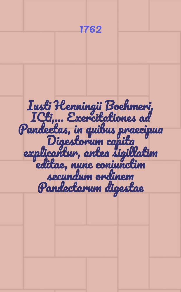 Iusti Henningii Boehmeri, ICti, ... Exercitationes ad Pandectas, in quibus praecipua Digestorum capita explicantur, antea sigillatim editae, nunc coniunctim secundum ordinem Pandectarum digestae. T. 5