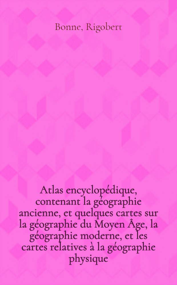 Atlas encyclopédique, contenant la géographie ancienne, et quelques cartes sur la géographie du Moyen Âge, la géographie moderne, et les cartes relatives à la géographie physique