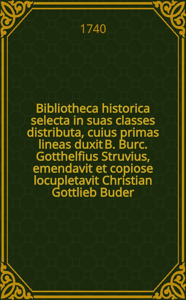 Bibliotheca historica selecta in suas classes distributa, cuius primas lineas duxit B. Burc. Gotthelfius Struvius, emendavit et copiose locupletavit Christian Gottlieb Buder ... T. 2