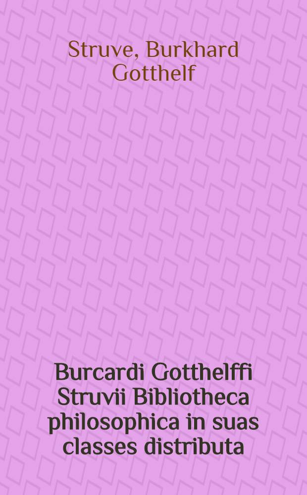 Burcardi Gotthelffi Struvii Bibliotheca philosophica in suas classes distributa