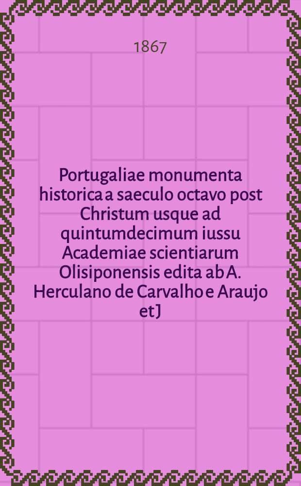 Portugaliae monumenta historica a saeculo octavo post Christum usque ad quintumdecimum iussu Academiae scientiarum Olisiponensis edita [ab A. Herculano de Carvalho e Araujo et J.J. da Silva Mendes Leal]. [3] : Diplomata et chartae