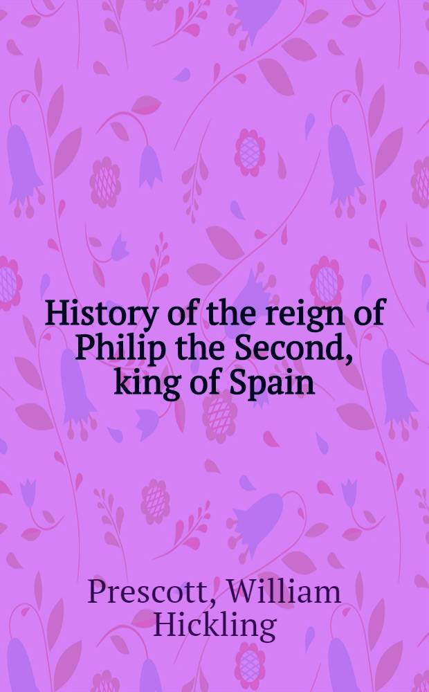 History of the reign of Philip the Second, king of Spain