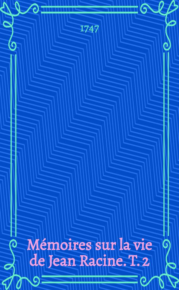 Mémoires sur la vie de Jean Racine. [T. 2]