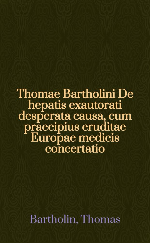 Thomae Bartholini De hepatis exautorati desperata causa, cum praecipius eruditae Europae medicis concertatio