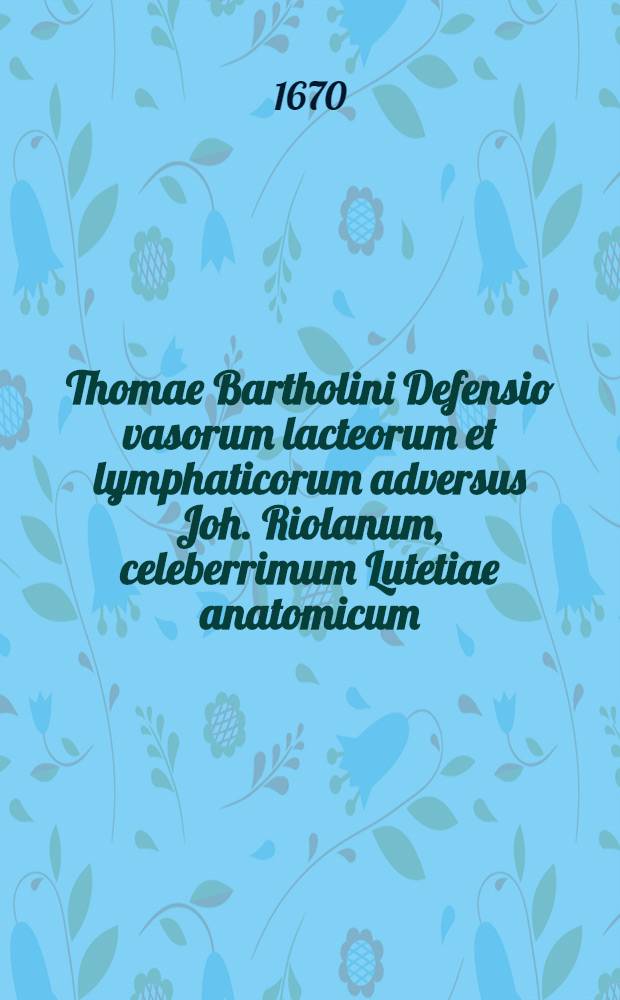 Thomae Bartholini Defensio vasorum lacteorum et lymphaticorum adversus Joh. Riolanum, celeberrimum Lutetiae anatomicum